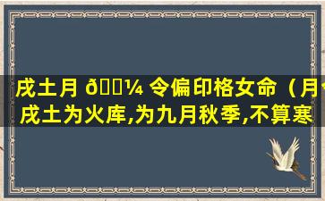 戌土月 🐼 令偏印格女命（月令戌土为火库,为九月秋季,不算寒冷）